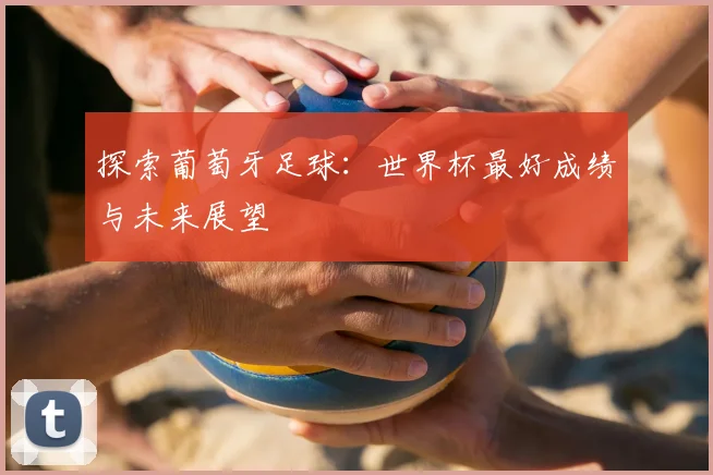 探索葡萄牙足球：世界杯最好成绩与未来展望