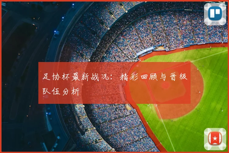 足协杯最新战况：精彩回顾与晋级队伍分析