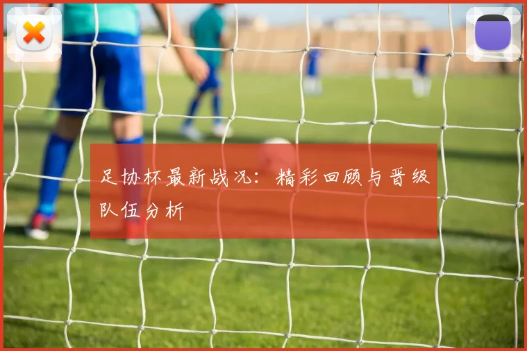 足协杯最新战况：精彩回顾与晋级队伍分析