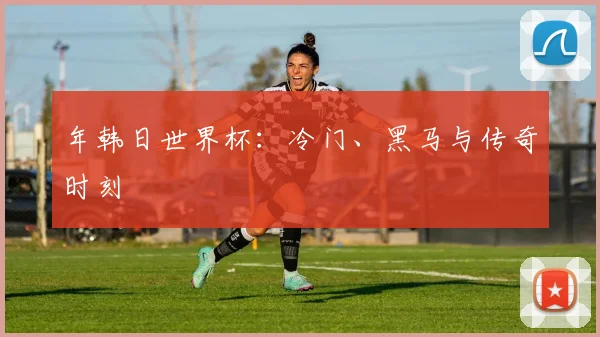 年韩日世界杯：冷门、黑马与传奇时刻