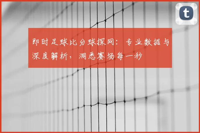 即时足球比分球探网：专业数据与深度解析，洞悉赛场每一秒