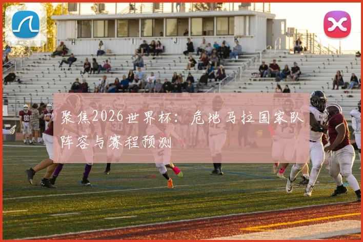 聚焦2026世界杯：危地马拉国家队阵容与赛程预测