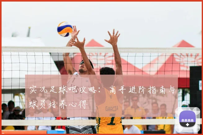 实况足球吧攻略：高手进阶指南与球员培养心得